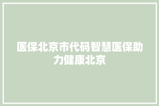 医保北京市代码智慧医保助力健康北京 医保北京市代码智慧医保助力健康北京