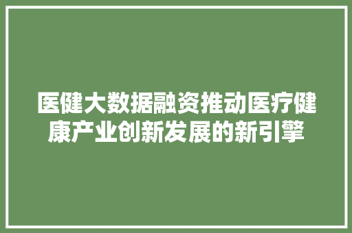 医健大数据融资推动医疗健康产业创新发展的新引擎 医健大数据融资推动医疗健康产业创新发展的新引擎