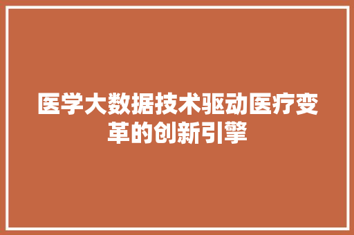 医学大数据技术驱动医疗变革的创新引擎 医学大数据技术驱动医疗变革的创新引擎