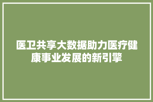 医卫共享大数据助力医疗健康事业发展的新引擎 医卫共享大数据助力医疗健康事业发展的新引擎