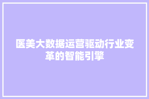 医美大数据运营驱动行业变革的智能引擎