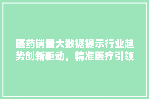 医药销量大数据提示行业趋势创新驱动，精准医疗引领未来