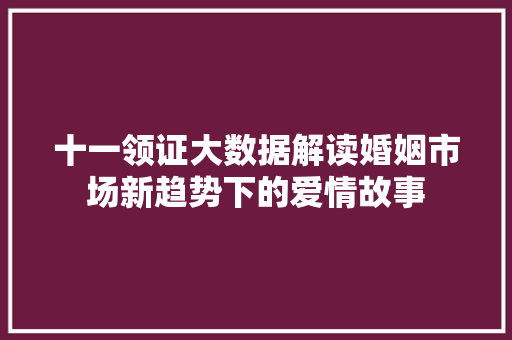 十一领证大数据解读婚姻市场新趋势下的爱情故事