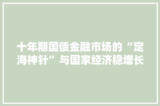 十年期国债金融市场的“定海神针”与国家经济稳增长的“守护神”