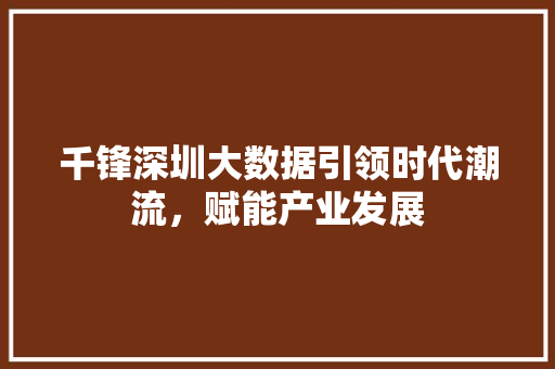 千锋深圳大数据引领时代潮流，赋能产业发展