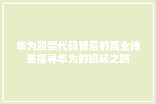 华为股票代码背后的商业传奇探寻华为的崛起之路