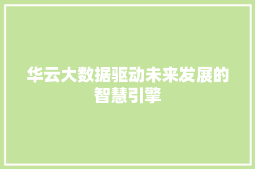 华云大数据驱动未来发展的智慧引擎 华云大数据驱动未来发展的智慧引擎