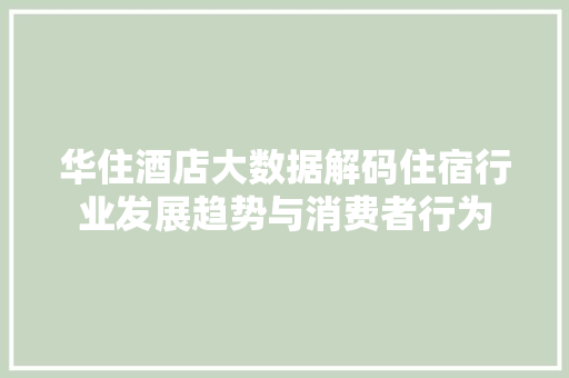 华住酒店大数据解码住宿行业发展趋势与消费者行为 华住酒店大数据解码住宿行业发展趋势与消费者行为