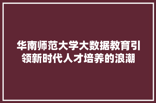 华南师范大学大数据教育引领新时代人才培养的浪潮 华南师范大学大数据教育引领新时代人才培养的浪潮