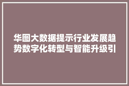 华图大数据提示行业发展趋势数字化转型与智能升级引领未来