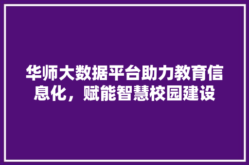 华师大数据平台助力教育信息化，赋能智慧校园建设