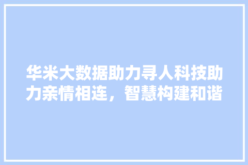 华米大数据助力寻人科技助力亲情相连,智慧构建和谐社会 华米大数据助力寻人科技助力亲情相连,智慧构建和谐社会