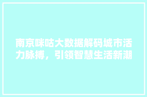 南京咪咕大数据解码城市活力脉搏，引领智慧生活新潮流