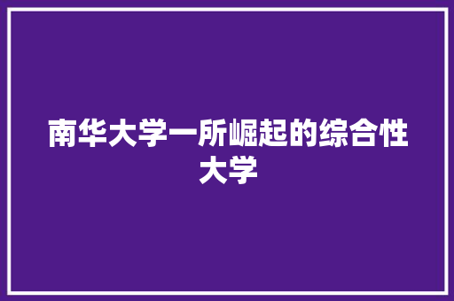 南华大学一所崛起的综合性大学 南华大学一所崛起的综合性大学