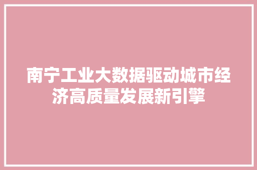南宁工业大数据驱动城市经济高质量发展新引擎 南宁工业大数据驱动城市经济高质量发展新引擎