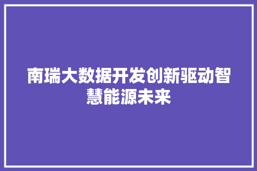 南瑞大数据开发创新驱动智慧能源未来