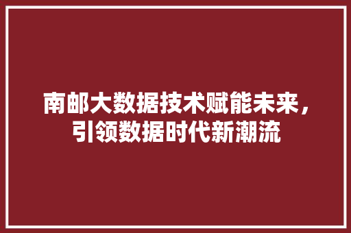 南邮大数据技术赋能未来，引领数据时代新潮流