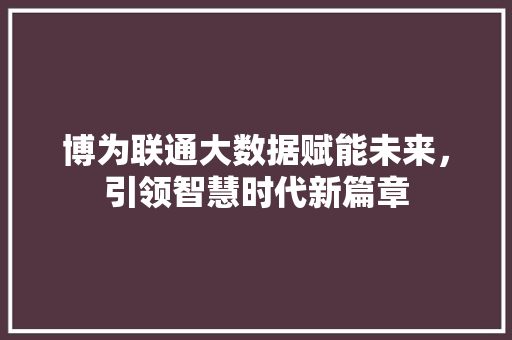 博为联通大数据赋能未来，引领智慧时代新篇章