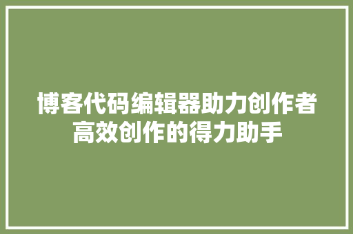 博客代码编辑器助力创作者高效创作的得力助手 电脑故障维修