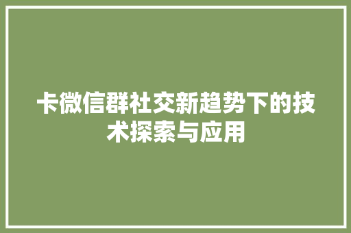 卡微信群社交新趋势下的技术探索与应用