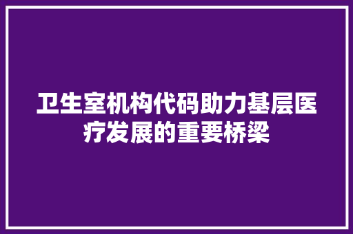 卫生室机构代码助力基层医疗发展的重要桥梁