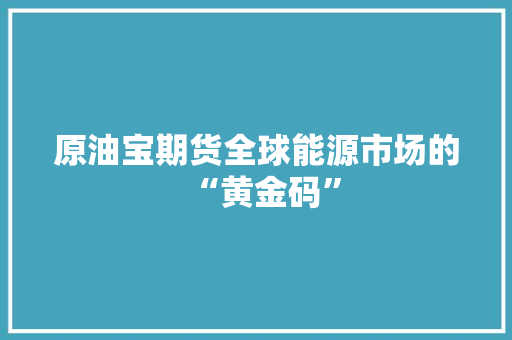 原油宝期货全球能源市场的“黄金码”