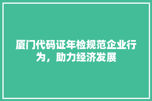 厦门代码证年检规范企业行为，助力经济发展