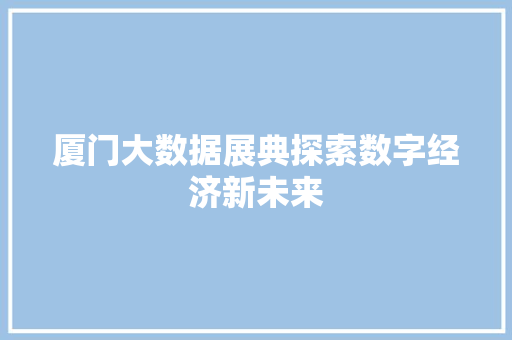 厦门大数据展典探索数字经济新未来