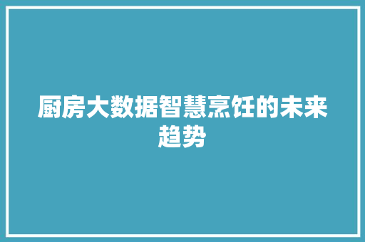 厨房大数据智慧烹饪的未来趋势