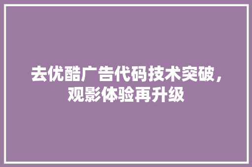 去优酷广告代码技术突破，观影体验再升级