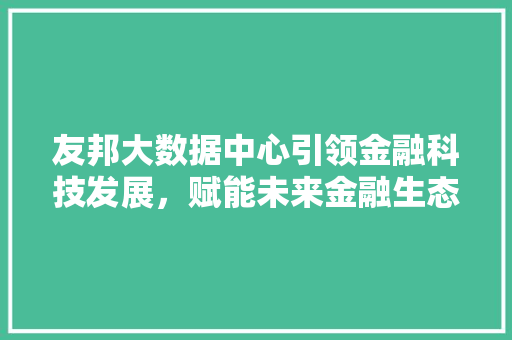 友邦大数据中心引领金融科技发展,赋能未来金融生态 友邦大数据中心引领金融科技发展,赋能未来金融生态