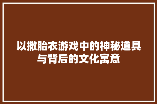 以撒胎衣游戏中的神秘道具与背后的文化寓意