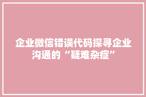 企业微信错误代码探寻企业沟通的“疑难杂症”