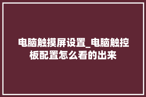 电脑触摸屏设置_电脑触控板配置怎么看的出来 操作系统 电脑触摸屏设置_电脑触控板配置怎么看的出来 操作系统