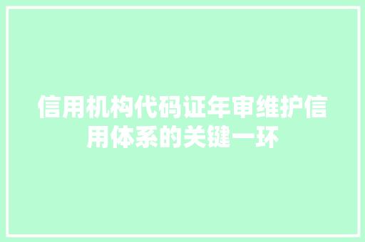 信用机构代码证年审维护信用体系的关键一环