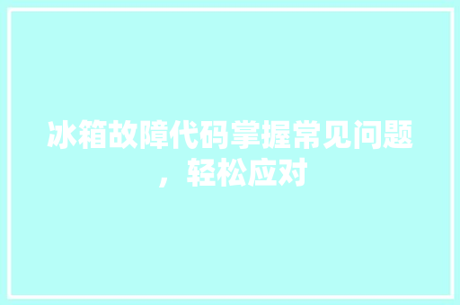 冰箱故障代码掌握常见问题,轻松应对 冰箱故障代码掌握常见问题,轻松应对