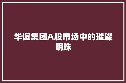 华谊集团A股市场中的璀璨明珠