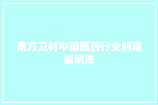 南方卫材中国医药行业的璀璨明珠