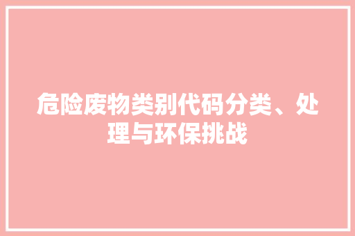 危险废物类别代码分类、处理与环保挑战 电脑配置 危险废物类别代码分类、处理与环保挑战 电脑配置