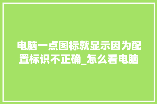 电脑一点图标就显示因为配置标识不正确_怎么看电脑配置排行图标位置 电脑配置