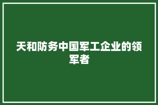 天和防务中国军工企业的领军者