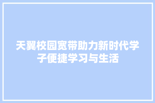 天翼校园宽带助力新时代学子便捷学习与生活