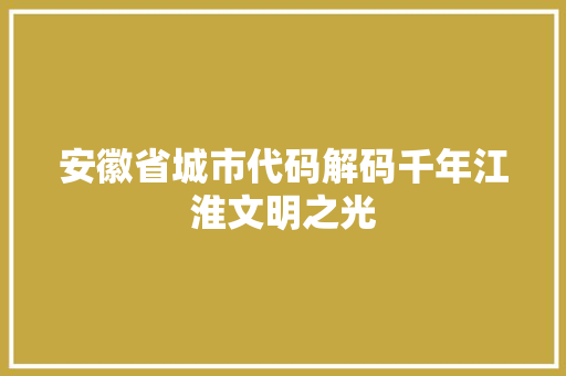 安徽省城市代码解码千年江淮文明之光