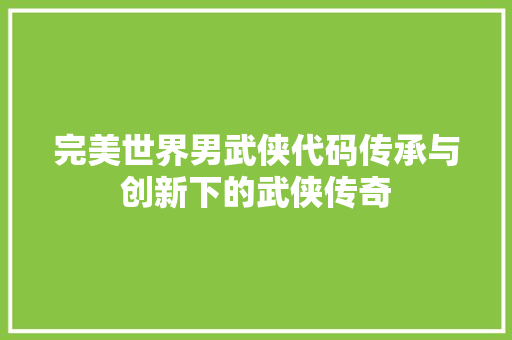 完美世界男武侠代码传承与创新下的武侠传奇