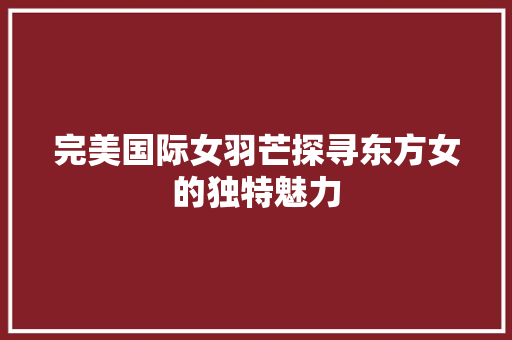 完美国际女羽芒探寻东方女的独特魅力