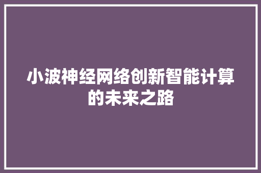 小波神经网络创新智能计算的未来之路 小波神经网络创新智能计算的未来之路