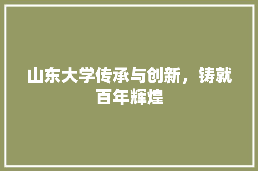 山东大学传承与创新,铸就百年辉煌 山东大学传承与创新,铸就百年辉煌