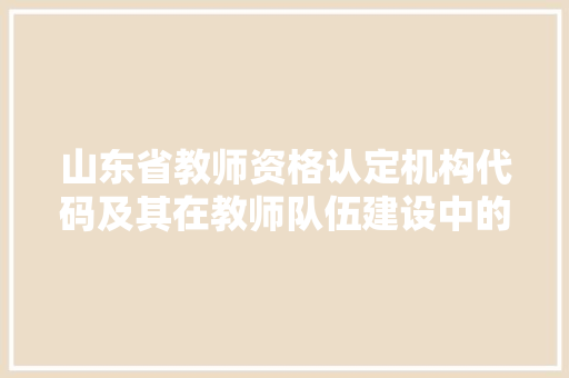 山东省教师资格认定机构代码及其在教师队伍建设中的重要作用 山东省教师资格认定机构代码及其在教师队伍建设中的重要作用