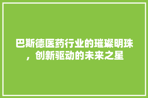 巴斯德医药行业的璀璨明珠，创新驱动的未来之星 电脑基础