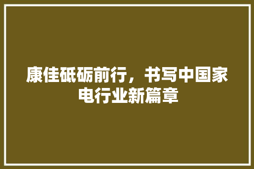 康佳砥砺前行，书写中国家电行业新篇章
